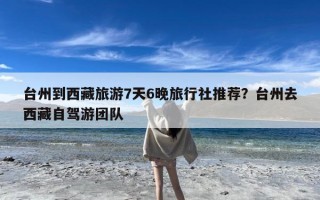 台州到西藏旅游7天6晚旅行社推荐？台州去西藏自驾游团队