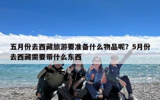 五月份去西藏旅游要准备什么物品呢？5月份去西藏需要带什么东西