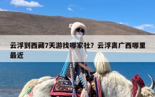 云浮到西藏7天游找哪家社？云浮离广西哪里最近