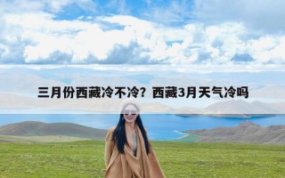 三月份西藏冷不冷？西藏3月天气冷吗