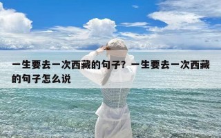 一生要去一次西藏的句子？一生要去一次西藏的句子怎么说