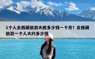 1个人去西藏旅游大概多少钱一个月？去西藏旅游一个人大约多少钱