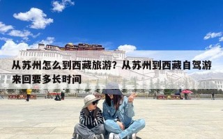 从苏州怎么到西藏旅游？从苏州到西藏自驾游来回要多长时间