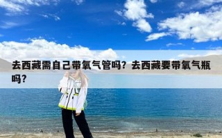 去西藏需自己带氧气管吗？去西藏要带氧气瓶吗?
