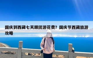 国庆到西藏七天跟团游花费？国庆节西藏旅游攻略