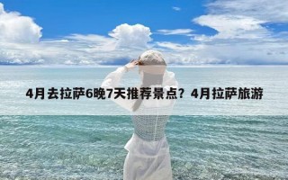 4月去拉萨6晚7天推荐景点？4月拉萨旅游