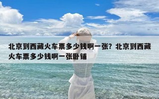 北京到西藏火车票多少钱啊一张？北京到西藏火车票多少钱啊一张卧铺