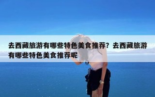 去西藏旅游有哪些特色美食推荐？去西藏旅游有哪些特色美食推荐呢