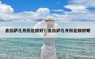 去拉萨几月份比较好？去拉萨几月份比较好呢