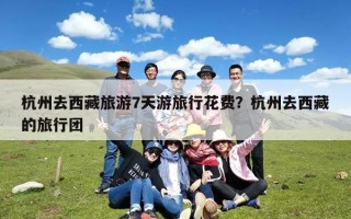 杭州去西藏旅游7天游旅行花费？杭州去西藏的旅行团