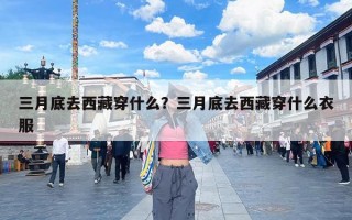 三月底去西藏穿什么？三月底去西藏穿什么衣服