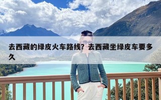 去西藏的绿皮火车路线？去西藏坐绿皮车要多久
