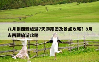 八月到西藏旅游7天游跟团及景点攻略？8月去西藏旅游攻略