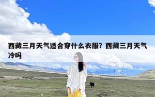 西藏三月天气适合穿什么衣服？西藏三月天气冷吗