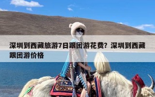 深圳到西藏旅游7日跟团游花费？深圳到西藏跟团游价格