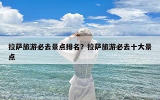 拉萨旅游必去景点排名？拉萨旅游必去十大景点