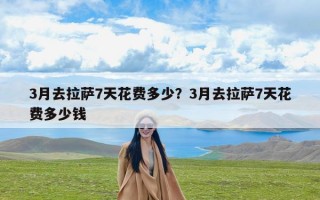 3月去拉萨7天花费多少？3月去拉萨7天花费多少钱