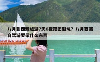八月到西藏旅游7天6夜跟团避坑？八月西藏自驾游要带什么东西