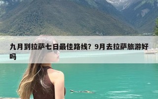 九月到拉萨七日最佳路线？9月去拉萨旅游好吗
