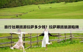 旅行社跟团游拉萨多少钱？拉萨跟团旅游陷阱