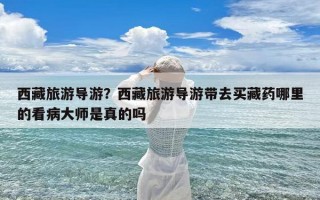 西藏旅游导游？西藏旅游导游带去买藏药哪里的看病大师是真的吗