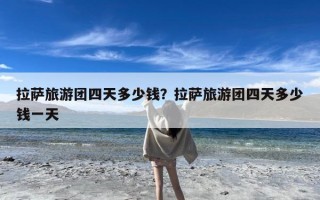 拉萨旅游团四天多少钱？拉萨旅游团四天多少钱一天