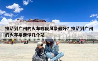 拉萨到广州的火车哪段风景最好？拉萨到广州的火车票要停几个站