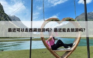 最近可以去西藏旅游吗？最近能去旅游吗?