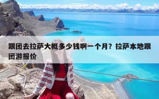 跟团去拉萨大概多少钱啊一个月？拉萨本地跟团游报价