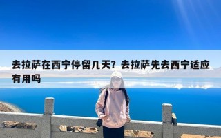 去拉萨在西宁停留几天？去拉萨先去西宁适应有用吗