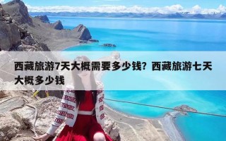 西藏旅游7天大概需要多少钱？西藏旅游七天大概多少钱