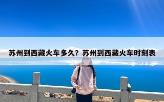 苏州到西藏火车多久？苏州到西藏火车时刻表