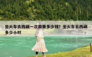 坐火车去西藏一次需要多少钱？坐火车去西藏多少小时