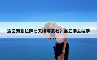 连云港到拉萨七天找哪家社？连云港去拉萨