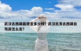 武汉去西藏最便宜多少钱？武汉出发去西藏自驾游怎么走?