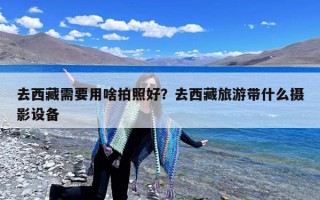 去西藏需要用啥拍照好？去西藏旅游带什么摄影设备