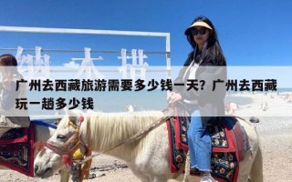 广州去西藏旅游需要多少钱一天？广州去西藏玩一趟多少钱