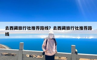 去西藏旅行社推荐路线？去西藏旅行社推荐路线