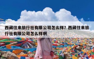 西藏往来旅行社有限公司怎么样？西藏往来旅行社有限公司怎么样啊
