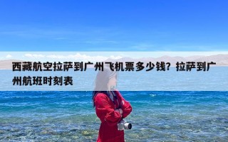 西藏航空拉萨到广州飞机票多少钱？拉萨到广州航班时刻表