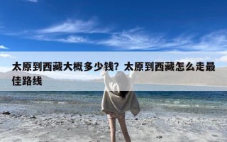 太原到西藏大概多少钱？太原到西藏怎么走最佳路线