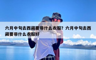六月中旬去西藏要带什么衣服？六月中旬去西藏要带什么衣服好