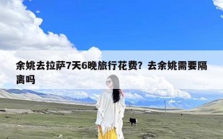 余姚去拉萨7天6晚旅行花费？去余姚需要隔离吗