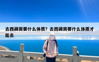 去西藏需要什么体质？去西藏需要什么体质才能去
