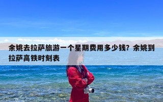 余姚去拉萨旅游一个星期费用多少钱？余姚到拉萨高铁时刻表