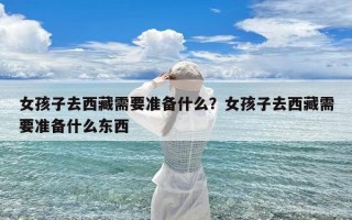 女孩子去西藏需要准备什么？女孩子去西藏需要准备什么东西