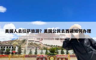 美国人去拉萨旅游？美国公民去西藏如何办理