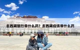 去西藏旅行带什么药？去西藏应该带什么药