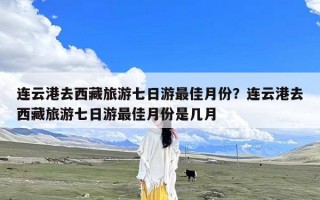 连云港去西藏旅游七日游最佳月份？连云港去西藏旅游七日游最佳月份是几月