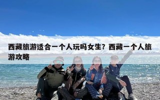 西藏旅游适合一个人玩吗女生？西藏一个人旅游攻略
